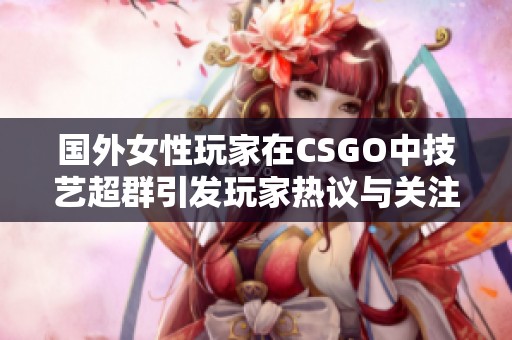 国外女性玩家在CSGO中技艺超群引发玩家热议与关注 国外女性玩家在CSGO中技艺超群引发玩家热议与关注