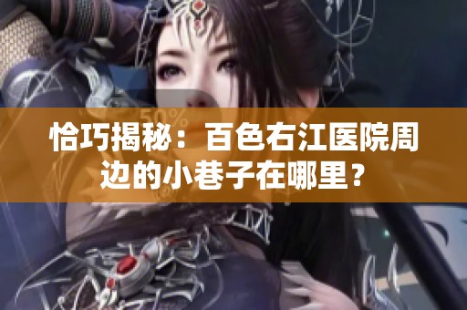 恰巧揭秘:百色右江医院周边的小巷子在哪里? 恰巧揭秘:百色右江医院周边的小巷子在哪里?