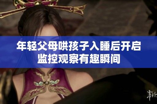 年轻父母哄孩子入睡后开启监控观察有趣瞬间