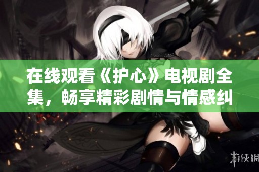 在线观看《护心》电视剧全集，畅享精彩剧情与情感纠葛
