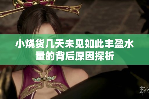 小烧货几天未见如此丰盈水量的背后原因探析