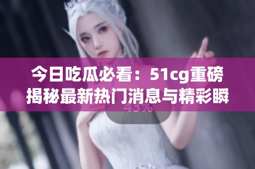 今日吃瓜必看：51cg重磅揭秘最新热门消息与精彩瞬间