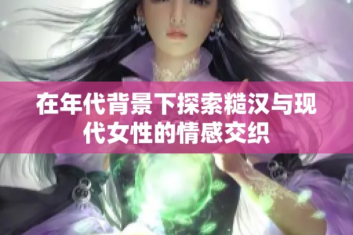 在年代背景下探索糙汉与现代女性的情感交织