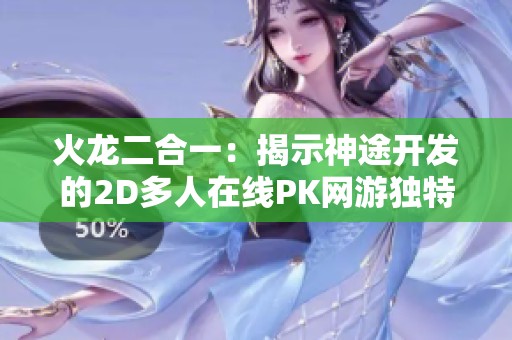 火龙二合一：揭示神途开发的2D多人在线PK网游独特魅力与乐趣