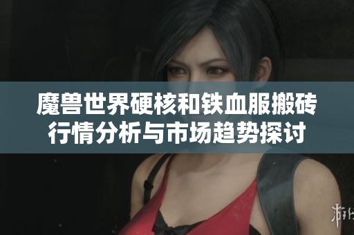 魔兽世界硬核和铁血服搬砖行情分析与市场趋势探讨 魔兽世界硬核和铁血服搬砖行情分析与市场趋势探讨
