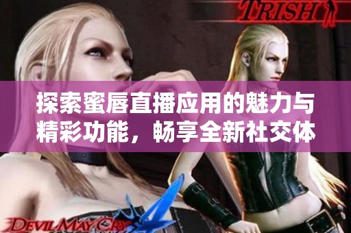 探索蜜唇直播应用的魅力与精彩功能，畅享全新社交体验