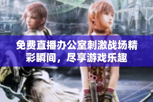 免费直播办公室刺激战场精彩瞬间，尽享游戏乐趣