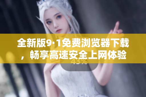全新版9·1免费浏览器下载，畅享高速安全上网体验