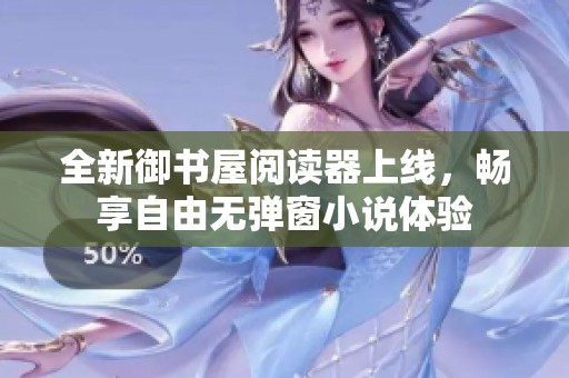 全新御书屋阅读器上线，畅享自由无弹窗小说体验