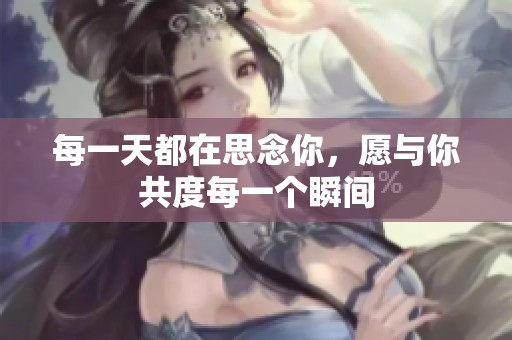 每一天都在思念你，愿与你共度每一个瞬间