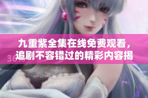 九重紫全集在线免费观看，追剧不容错过的精彩内容揭秘