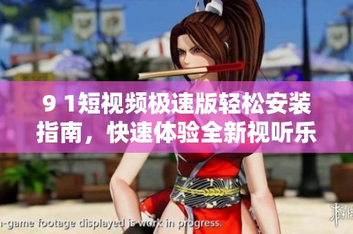 9 1短视频极速版轻松安装指南，快速体验全新视听乐趣