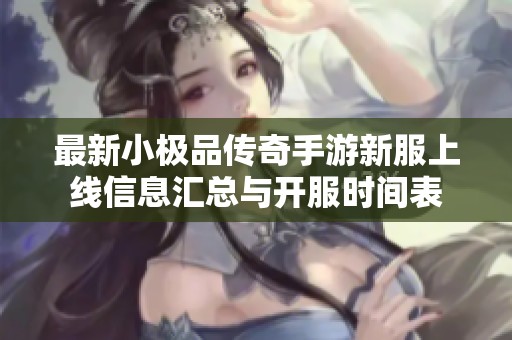最新小极品传奇手游新服上线信息汇总与开服时间表 最新小极品传奇手游新服上线信息汇总与开服时间表