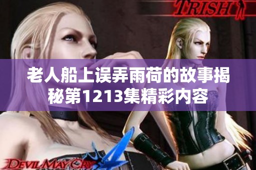 老人船上误弄雨荷的故事揭秘第1213集精彩内容
