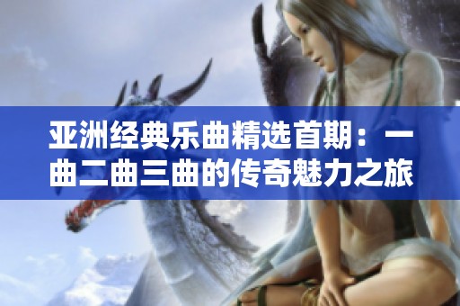 亚洲经典乐曲精选首期：一曲二曲三曲的传奇魅力之旅