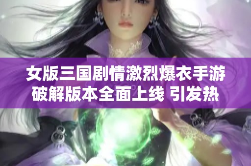 女版三国剧情激烈爆衣手游破解版本全面上线 引发热议