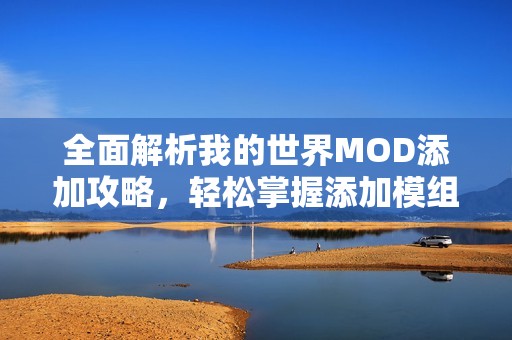 全面解析我的世界MOD添加攻略,轻松掌握添加模组的每一步骤 全面解析我的世界MOD添加攻略,轻松掌握添加模组的每一步骤