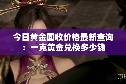 今日黄金回收价格最新查询：一克黄金兑换多少钱