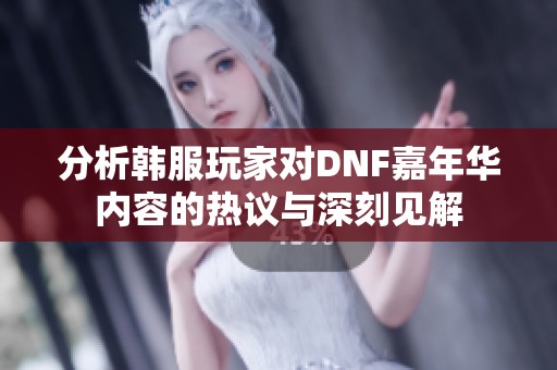 分析韩服玩家对DNF嘉年华内容的热议与深刻见解 分析韩服玩家对DNF嘉年华内容的热议与深刻见解