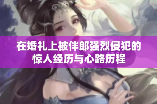 在婚礼上被伴郎强烈侵犯的惊人经历与心路历程