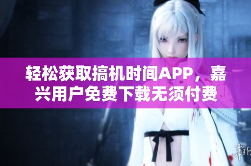 轻松获取搞机时间APP，嘉兴用户免费下载无须付费