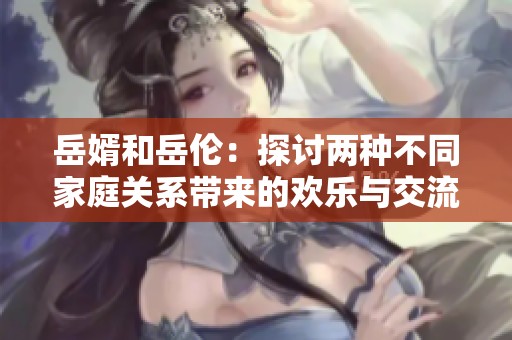 岳婿和岳伦：探讨两种不同家庭关系带来的欢乐与交流