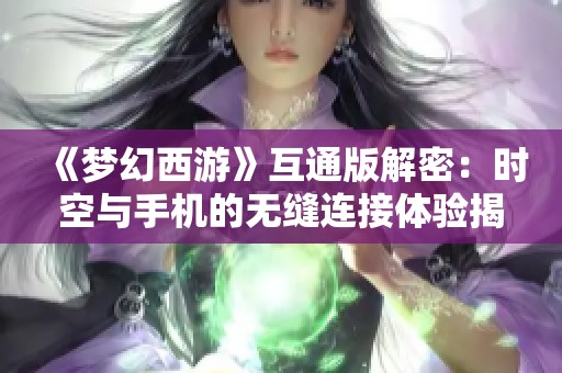 《梦幻西游》互通版解密:时空与手机的无缝连接体验揭秘 《梦幻西游》互通版解密:时空与手机的无缝连接体验揭秘