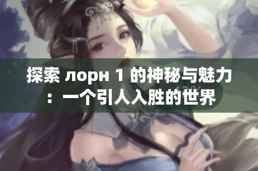 探索 лорн 1 的神秘与魅力：一个引人入胜的世界