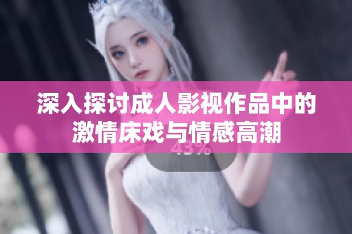 深入探讨成人影视作品中的激情床戏与情感高潮