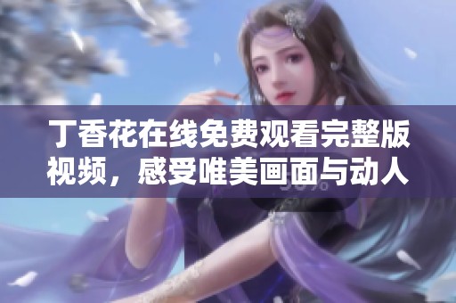 丁香花在线免费观看完整版视频，感受唯美画面与动人故事