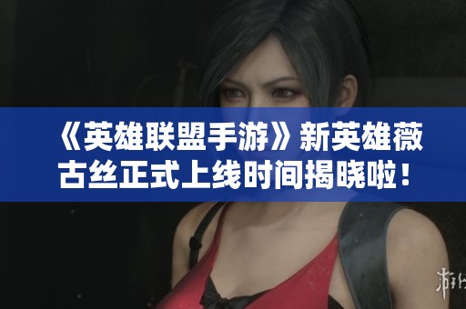 《英雄联盟手游》新英雄薇古丝正式上线时间揭晓啦! 《英雄联盟手游》新英雄薇古丝正式上线时间揭晓啦!