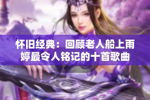 怀旧经典：回顾老人船上雨婷最令人铭记的十首歌曲