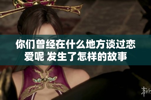 你们曾经在什么地方谈过恋爱呢 发生了怎样的故事