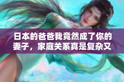日本的爸爸我竟然成了你的妻子，家庭关系真是复杂又搞笑