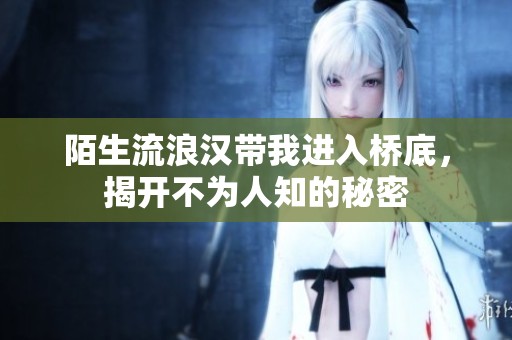 陌生流浪汉带我进入桥底，揭开不为人知的秘密