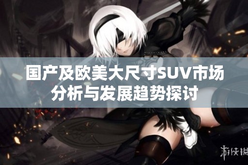 国产及欧美大尺寸SUV市场分析与发展趋势探讨