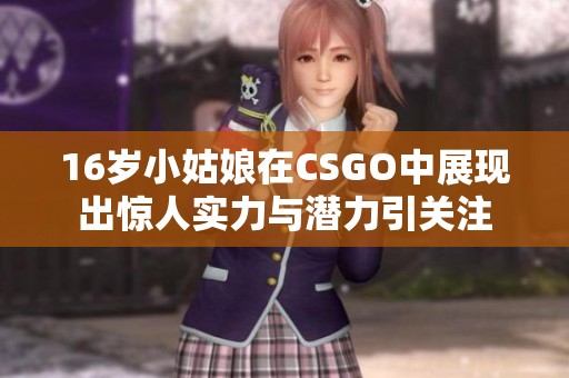 16岁小姑娘在CSGO中展现出惊人实力与潜力引关注