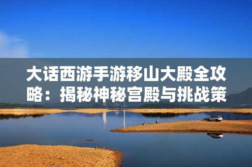 大话西游手游移山大殿全攻略：揭秘神秘宫殿与挑战策略