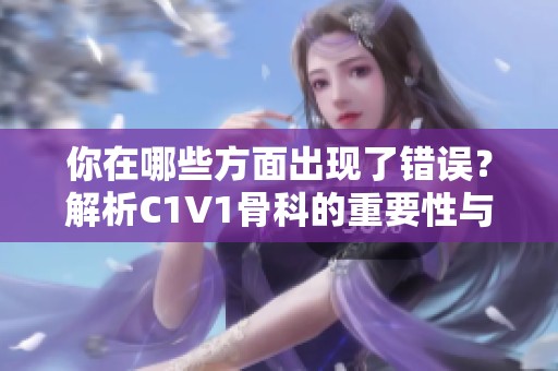 你在哪些方面出现了错误？解析C1V1骨科的重要性与影响