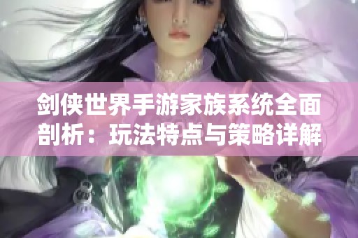 剑侠世界手游家族系统全面剖析：玩法特点与策略详解攻略
