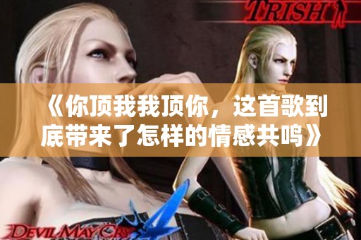 《你顶我我顶你，这首歌到底带来了怎样的情感共鸣》