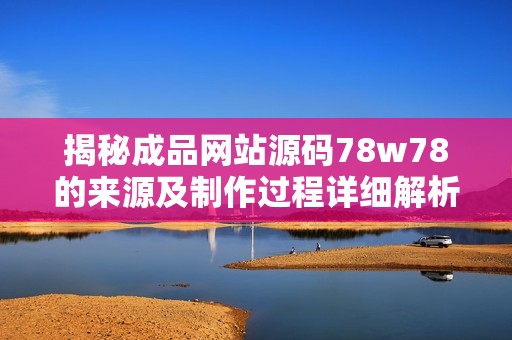 揭秘成品网站源码78w78的来源及制作过程详细解析