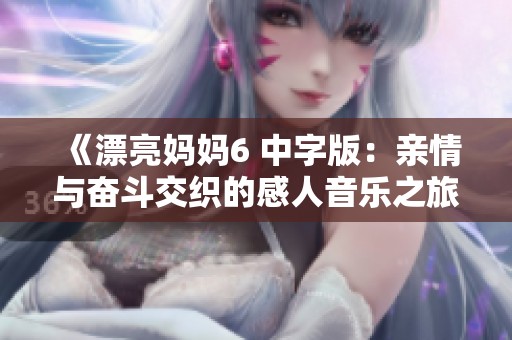 《漂亮妈妈6 中字版：亲情与奋斗交织的感人音乐之旅》