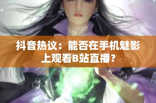 抖音热议：能否在手机魅影上观看B站直播？