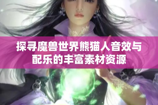 探寻魔兽世界熊猫人音效与配乐的丰富素材资源