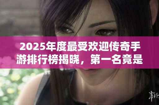 2025年度最受欢迎传奇手游排行榜揭晓，第一名竟是这款游戏