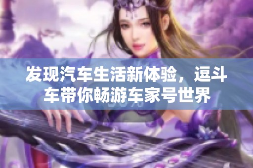发现汽车生活新体验，逗斗车带你畅游车家号世界