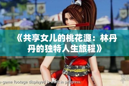 《共享女儿的桃花源：林丹丹的独特人生旅程》