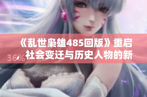 《乱世枭雄485回版》重启，社会变迁与历史人物的新解读