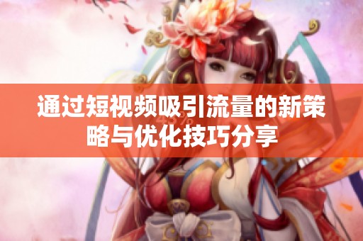 通过短视频吸引流量的新策略与优化技巧分享